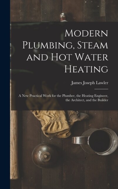 Modern Plumbing, Steam and Hot Water Heating: A New Practical Work for the Plumber, the Heating Engineer, the Architect, and the Builder (Hardcover)
