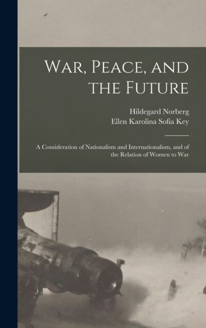 War, Peace, and the Future: A Consideration of Nationalism and Internationalism, and of the Relation of Women to War (Hardcover)