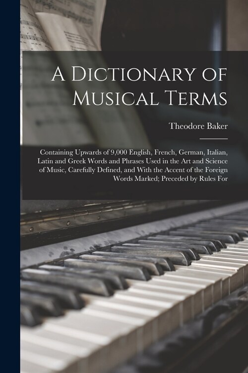 A Dictionary of Musical Terms: Containing Upwards of 9,000 English, French, German, Italian, Latin and Greek Words and Phrases Used in the Art and Sc (Paperback)