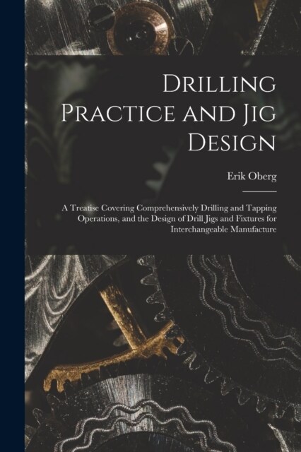 Drilling Practice and Jig Design: A Treatise Covering Comprehensively Drilling and Tapping Operations, and the Design of Drill Jigs and Fixtures for I (Paperback)