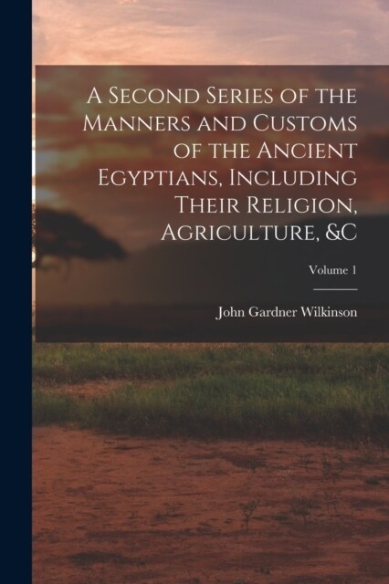 A Second Series of the Manners and Customs of the Ancient Egyptians, Including Their Religion, Agriculture, &c; Volume 1 (Paperback)