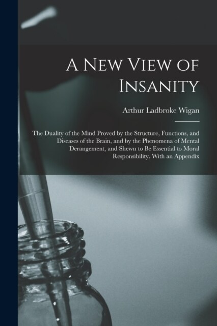 A New View of Insanity: The Duality of the Mind Proved by the Structure, Functions, and Diseases of the Brain, and by the Phenomena of Mental (Paperback)
