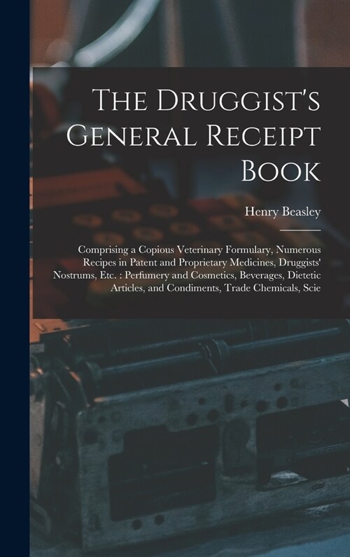 The Druggists General Receipt Book: Comprising a Copious Veterinary Formulary, Numerous Recipes in Patent and Proprietary Medicines, Druggists Nostr (Hardcover)