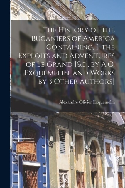 The History of the Bucaniers of America Containing, I. the Exploits and Adventures of Le Grand [&c., by A.O. Exquemelin, and Works by 3 Other Authors] (Paperback)