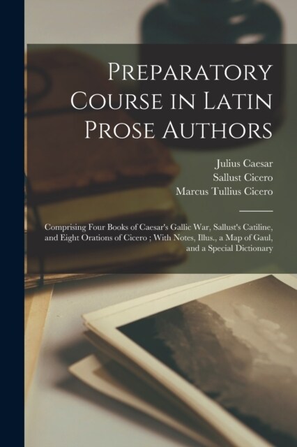 Preparatory Course in Latin Prose Authors: Comprising Four Books of Caesars Gallic War, Sallusts Catiline, and Eight Orations of Cicero; With Notes, (Paperback)