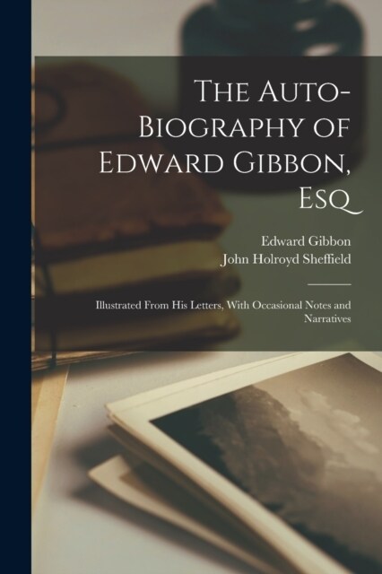 The Auto-Biography of Edward Gibbon, Esq: Illustrated From His Letters, With Occasional Notes and Narratives (Paperback)
