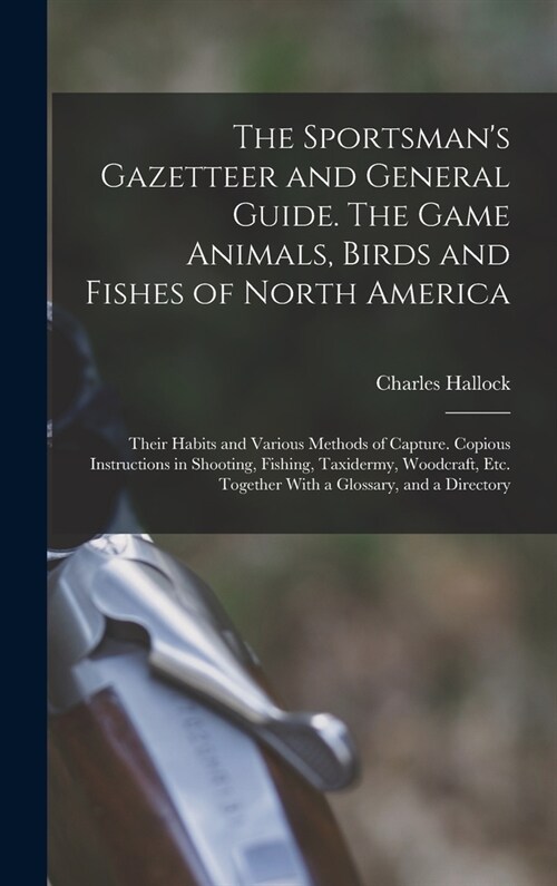 The Sportsmans Gazetteer and General Guide. The Game Animals, Birds and Fishes of North America: Their Habits and Various Methods of Capture. Copious (Hardcover)