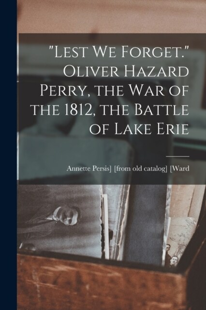 Lest we Forget. Oliver Hazard Perry, the war of the 1812, the Battle of Lake Erie (Paperback)