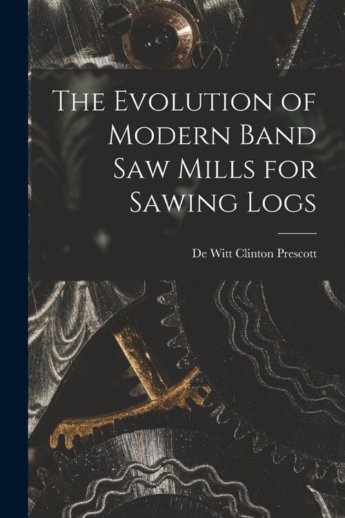 The Evolution of Modern Band Saw Mills for Sawing Logs (Paperback)