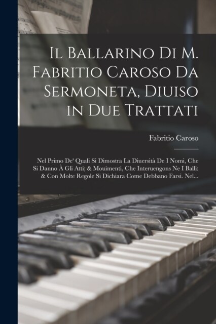 Il Ballarino Di M. Fabritio Caroso Da Sermoneta, Diuiso in Due Trattati: Nel Primo De Quali Si Dimostra La Diuersit?De I Nomi, Che Si Danno ?Gli At (Paperback)