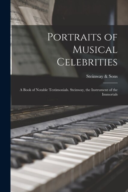 Portraits of Musical Celebrities; a Book of Notable Testimonials. Steinway, the Instrument of the Immortals (Paperback)