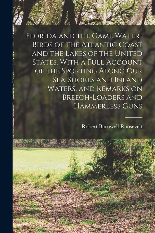 Florida and the Game Water-birds of the Atlantic Coast and the Lakes of the United States. With a Full Account of the Sporting Along our Sea-shores an (Paperback)