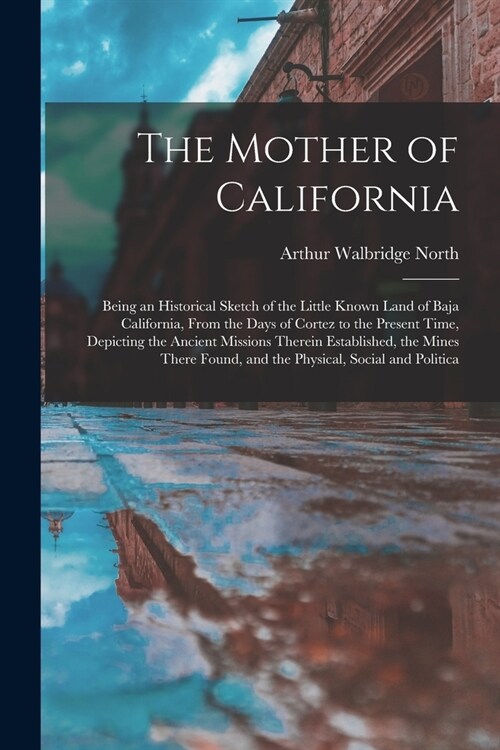 The Mother of California: Being an Historical Sketch of the Little Known Land of Baja California, From the Days of Cortez to the Present Time, D (Paperback)