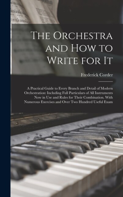 The Orchestra and How to Write for It: A Practical Guide to Every Branch and Detail of Modern Orchestration: Including Full Particulars of All Instrum (Hardcover)