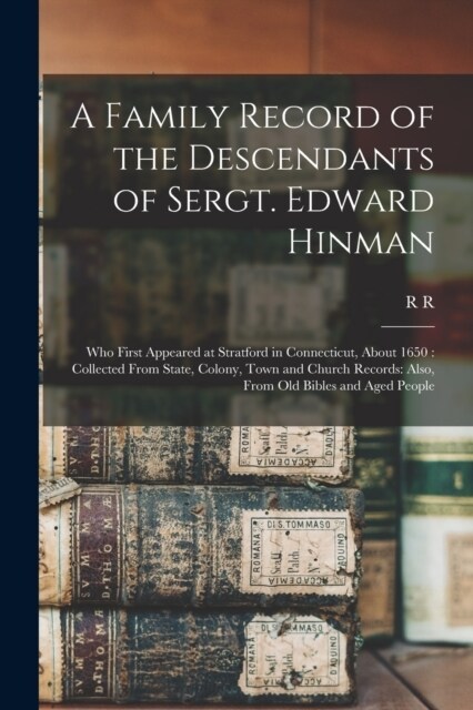 A Family Record of the Descendants of Sergt. Edward Hinman: Who First Appeared at Stratford in Connecticut, About 1650: Collected From State, Colony, (Paperback)