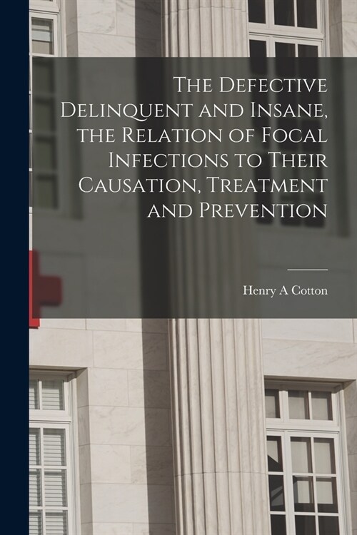 The Defective Delinquent and Insane, the Relation of Focal Infections to Their Causation, Treatment and Prevention (Paperback)
