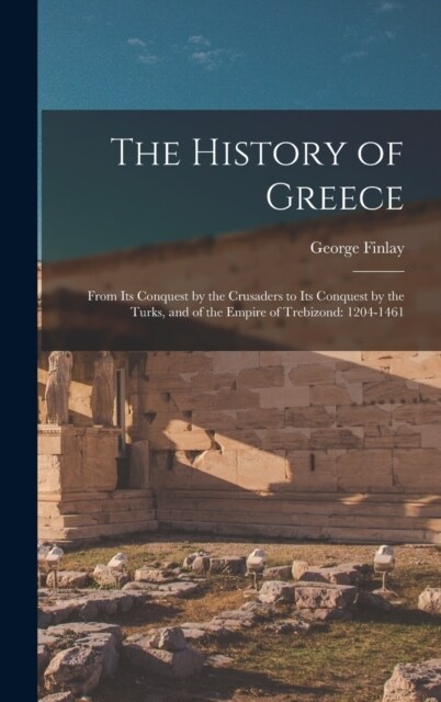 The History of Greece: From Its Conquest by the Crusaders to Its Conquest by the Turks, and of the Empire of Trebizond: 1204-1461 (Hardcover)