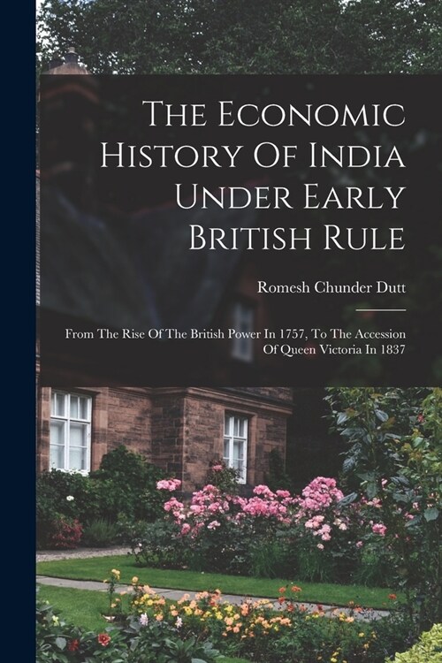 The Economic History Of India Under Early British Rule: From The Rise Of The British Power In 1757, To The Accession Of Queen Victoria In 1837 (Paperback)