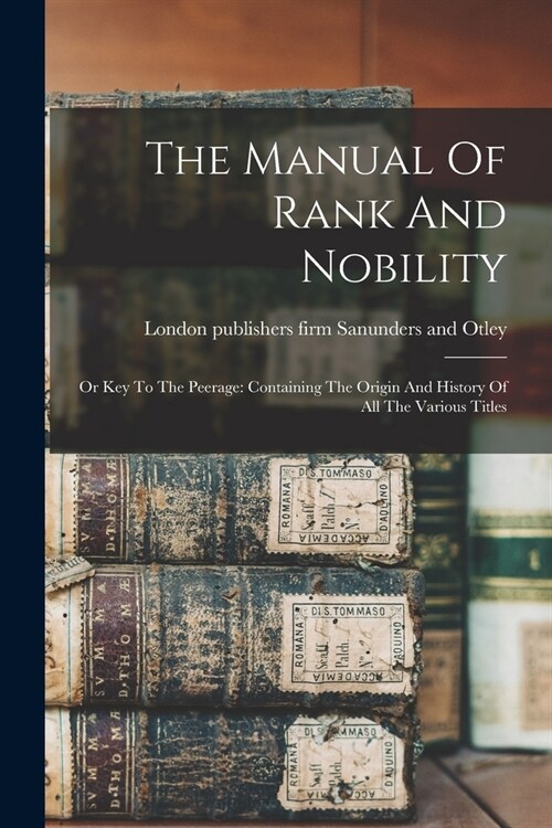 The Manual Of Rank And Nobility: Or Key To The Peerage: Containing The Origin And History Of All The Various Titles (Paperback)