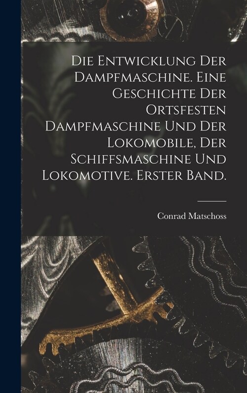 Die Entwicklung der Dampfmaschine. Eine Geschichte der ortsfesten Dampfmaschine und der Lokomobile, der Schiffsmaschine und Lokomotive. Erster Band. (Hardcover)