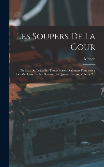 Les Soupers De La Cour: Ou Lart De Travailler Toutes Sortes Dalimens Pour Servir Les Meilleurs Tables, Suivant Les Quatre Saisons, Volume 2. (Hardcover)