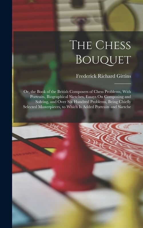 The Chess Bouquet: Or, the Book of the British Composers of Chess Problems, With Portraits, Biographical Sketches, Essays On Composing an (Hardcover)