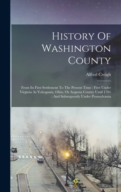 History Of Washington County: From Its First Settlement To The Present Time: First Under Virginia As Yohogania, Ohio, Or Augusta County Until 1781: (Hardcover)