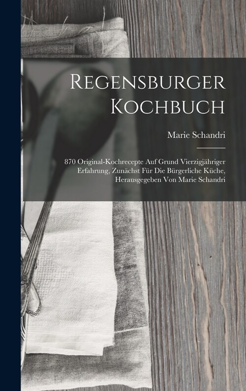 Regensburger Kochbuch: 870 Original-kochrecepte Auf Grund Vierzigj?riger Erfahrung, Zun?hst F? Die B?gerliche K?he, Herausgegeben Von Ma (Hardcover)