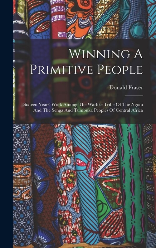 Winning A Primitive People: Sixteen Years Work Among The Warlike Tribe Of The Ngoni And The Senga And Tumbuka Peoples Of Central Africa (Hardcover)