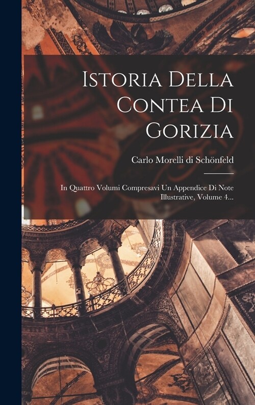 Istoria Della Contea Di Gorizia: In Quattro Volumi Compresavi Un Appendice Di Note Illustrative, Volume 4... (Hardcover)