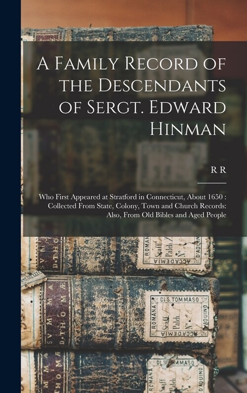 A Family Record of the Descendants of Sergt. Edward Hinman: Who First Appeared at Stratford in Connecticut, About 1650: Collected From State, Colony, (Hardcover)