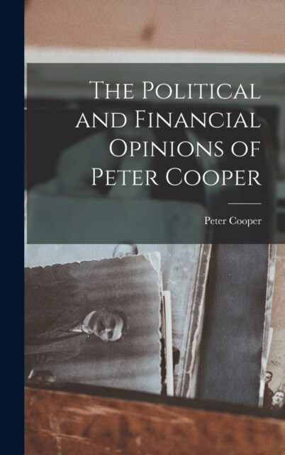 The Political and Financial Opinions of Peter Cooper (Hardcover)