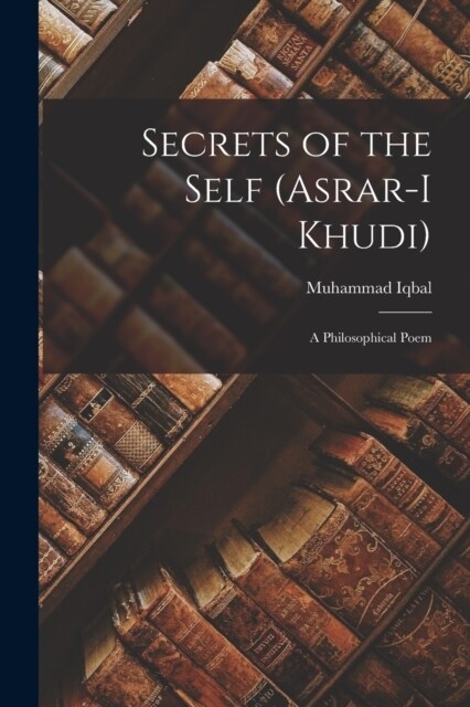 Secrets of the Self (Asrar-i Khudi): A Philosophical Poem (Paperback)