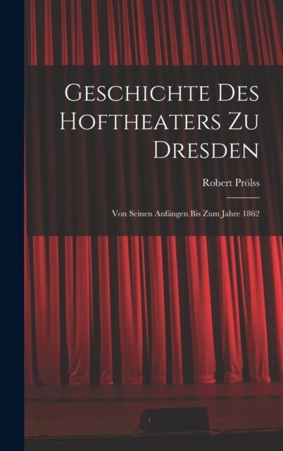 Geschichte des Hoftheaters zu Dresden: Von seinen Anf?gen bis zum Jahre 1862 (Hardcover)