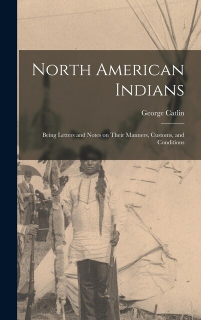 North American Indians: Being Letters and Notes on Their Manners, Customs, and Conditions (Hardcover)