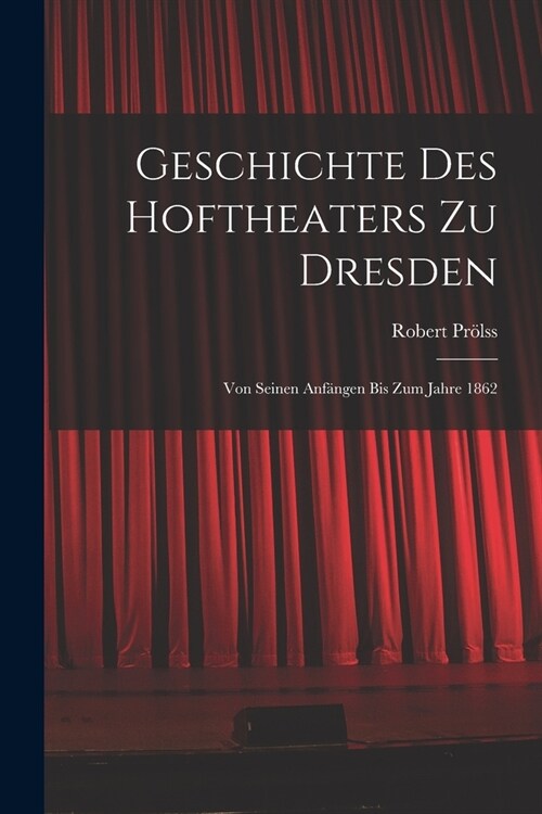 Geschichte des Hoftheaters zu Dresden: Von seinen Anf?gen bis zum Jahre 1862 (Paperback)