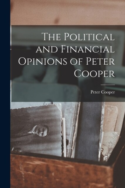 The Political and Financial Opinions of Peter Cooper (Paperback)