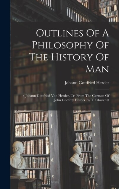 Outlines Of A Philosophy Of The History Of Man: / Johann Gottfried Von Herder. Tr. From The German Of John Godfrey Herder By T. Churchill (Hardcover)