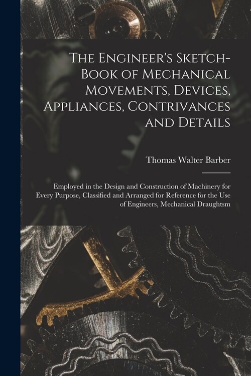 The Engineers Sketch-Book of Mechanical Movements, Devices, Appliances, Contrivances and Details: Employed in the Design and Construction of Machiner (Paperback)