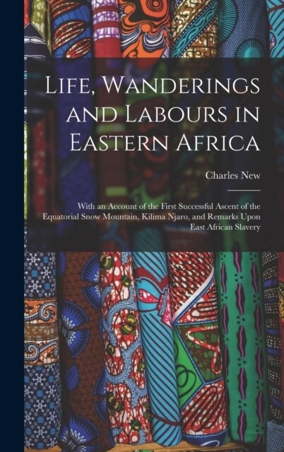 Life, Wanderings and Labours in Eastern Africa: With an Account of the First Successful Ascent of the Equatorial Snow Mountain, Kilima Njaro, and Rema (Hardcover)