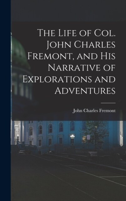 The Life of Col. John Charles Fremont, and His Narrative of Explorations and Adventures (Hardcover)