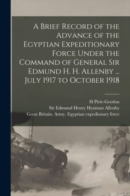 A Brief Record of the Advance of the Egyptian Expeditionary Force Under the Command of General Sir Edmund H. H. Allenby ... July 1917 to October 1918 (Paperback)