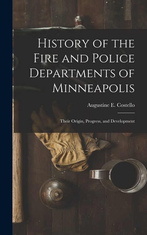 History of the Fire and Police Departments of Minneapolis: Their Origin, Progress, and Development (Hardcover)