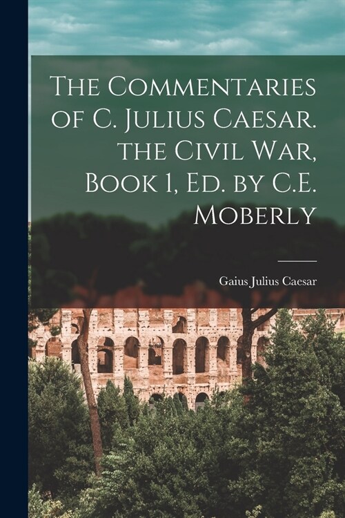 The Commentaries of C. Julius Caesar. the Civil War, Book 1, Ed. by C.E. Moberly (Paperback)