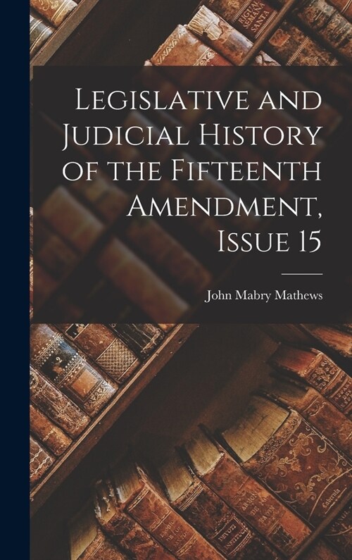 Legislative and Judicial History of the Fifteenth Amendment, Issue 15 (Hardcover)