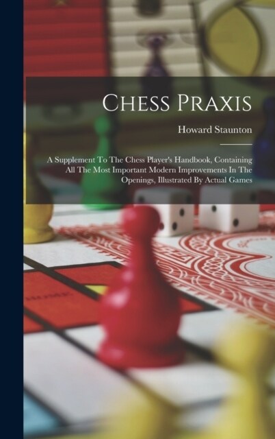 Chess Praxis: A Supplement To The Chess Players Handbook, Containing All The Most Important Modern Improvements In The Openings, Il (Hardcover)