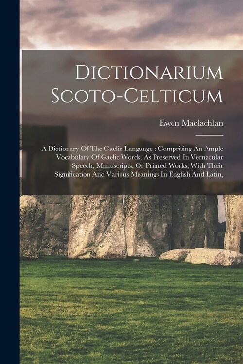 Dictionarium Scoto-celticum: A Dictionary Of The Gaelic Language: Comprising An Ample Vocabulary Of Gaelic Words, As Preserved In Vernacular Speech (Paperback)