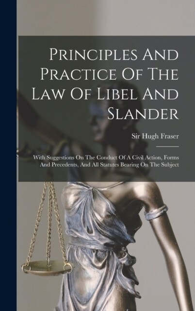 Principles And Practice Of The Law Of Libel And Slander: With Suggestions On The Conduct Of A Civil Action, Forms And Precedents, And All Statutes Bea (Hardcover)