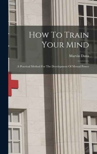 How To Train Your Mind: A Practical Method For The Development Of Mental Power (Hardcover)