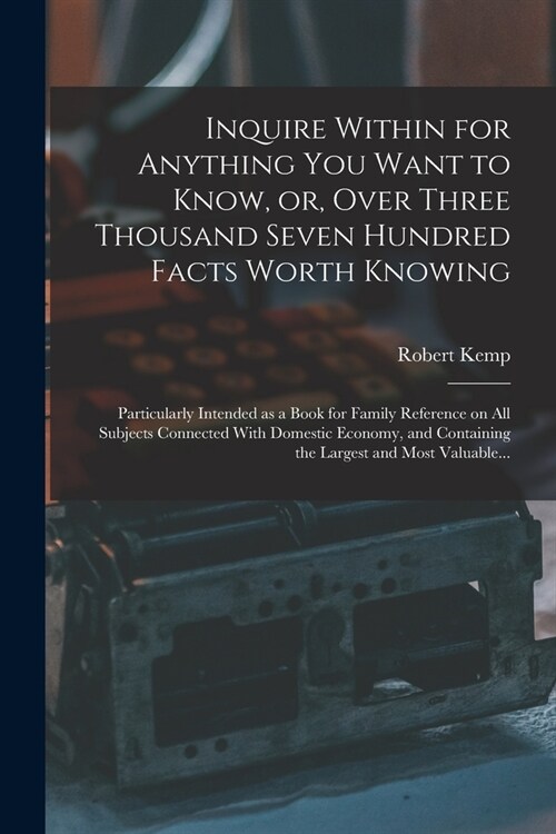 Inquire Within for Anything You Want to Know, or, Over Three Thousand Seven Hundred Facts Worth Knowing: Particularly Intended as a Book for Family Re (Paperback)